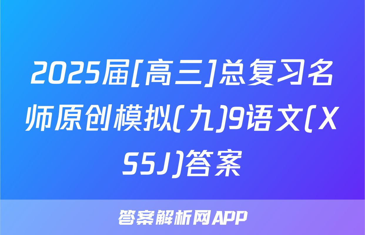2025届[高三]总复习名师原创模拟(九)9语文(XS5J)答案