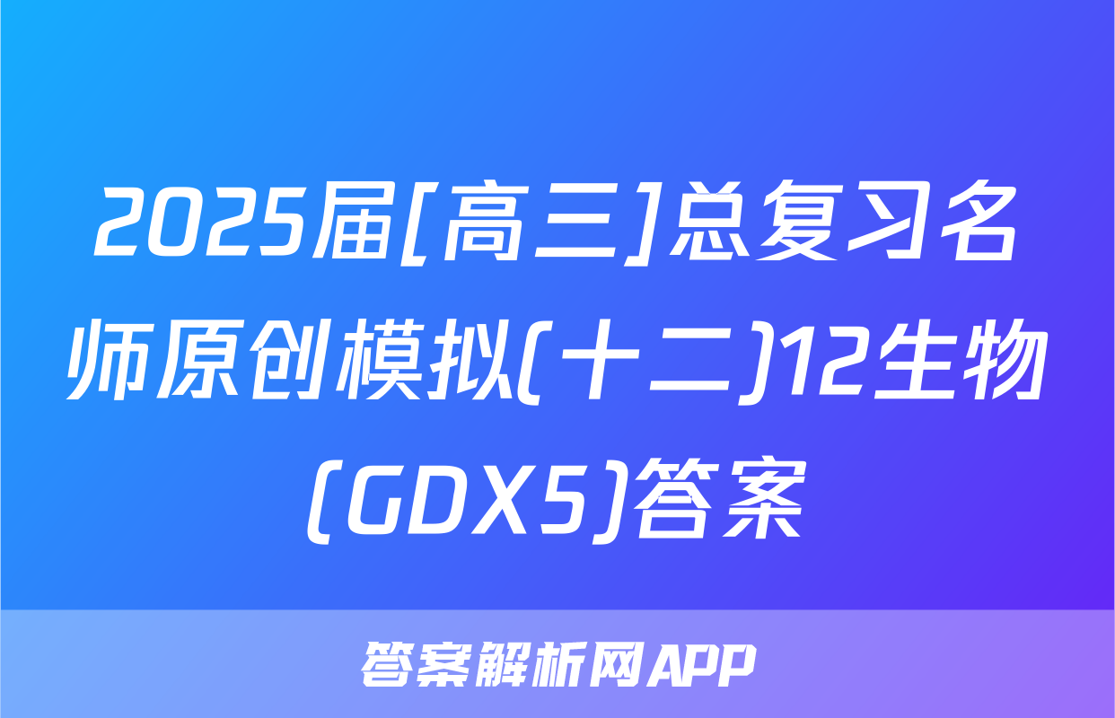 2025届[高三]总复习名师原创模拟(十二)12生物(GDX5)答案