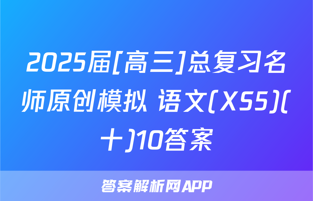 2025届[高三]总复习名师原创模拟 语文(XS5)(十)10答案