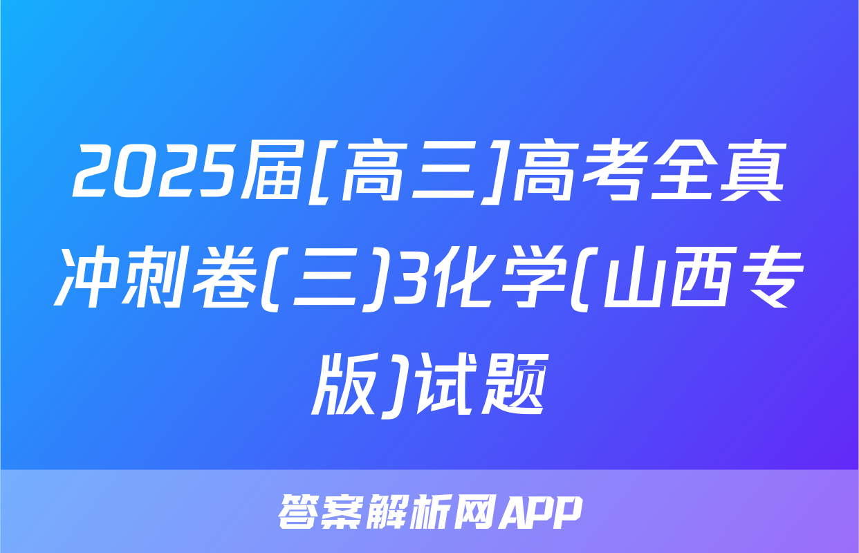2025届[高三]高考全真冲刺卷(三)3化学(山西专版)试题