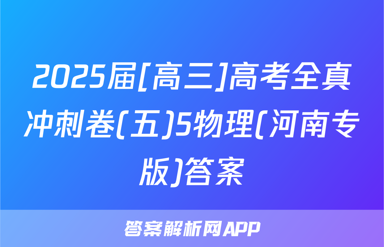 2025届[高三]高考全真冲刺卷(五)5物理(河南专版)答案