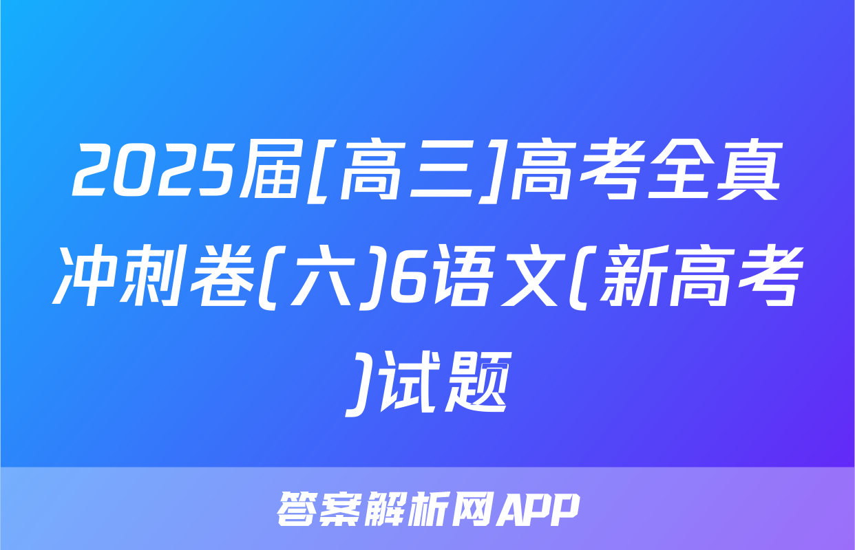 2025届[高三]高考全真冲刺卷(六)6语文(新高考)试题