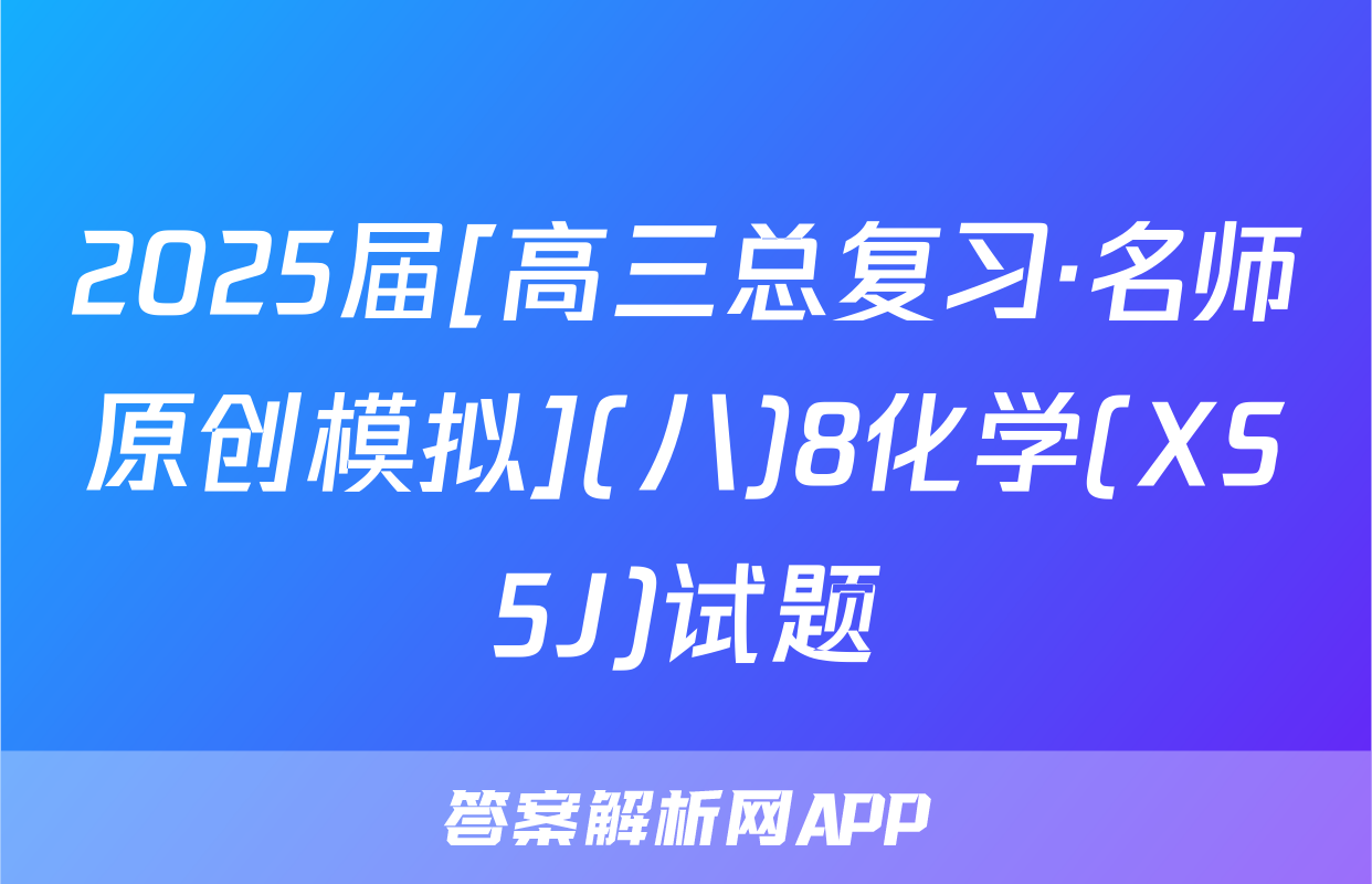 2025届[高三总复习·名师原创模拟](八)8化学(XS5J)试题