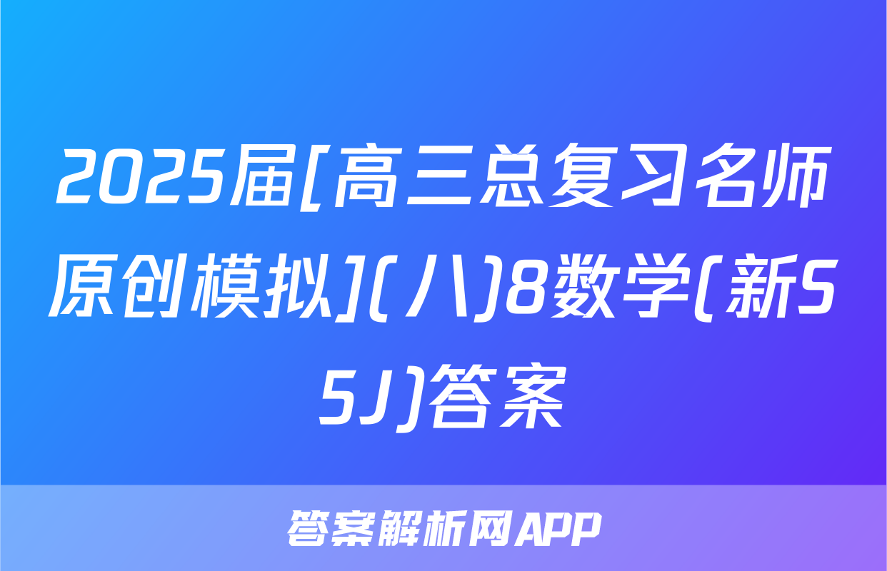 2025届[高三总复习名师原创模拟](八)8数学(新S5J)答案