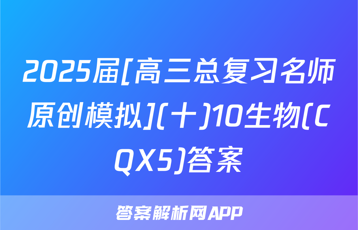 2025届[高三总复习名师原创模拟](十)10生物(CQX5)答案