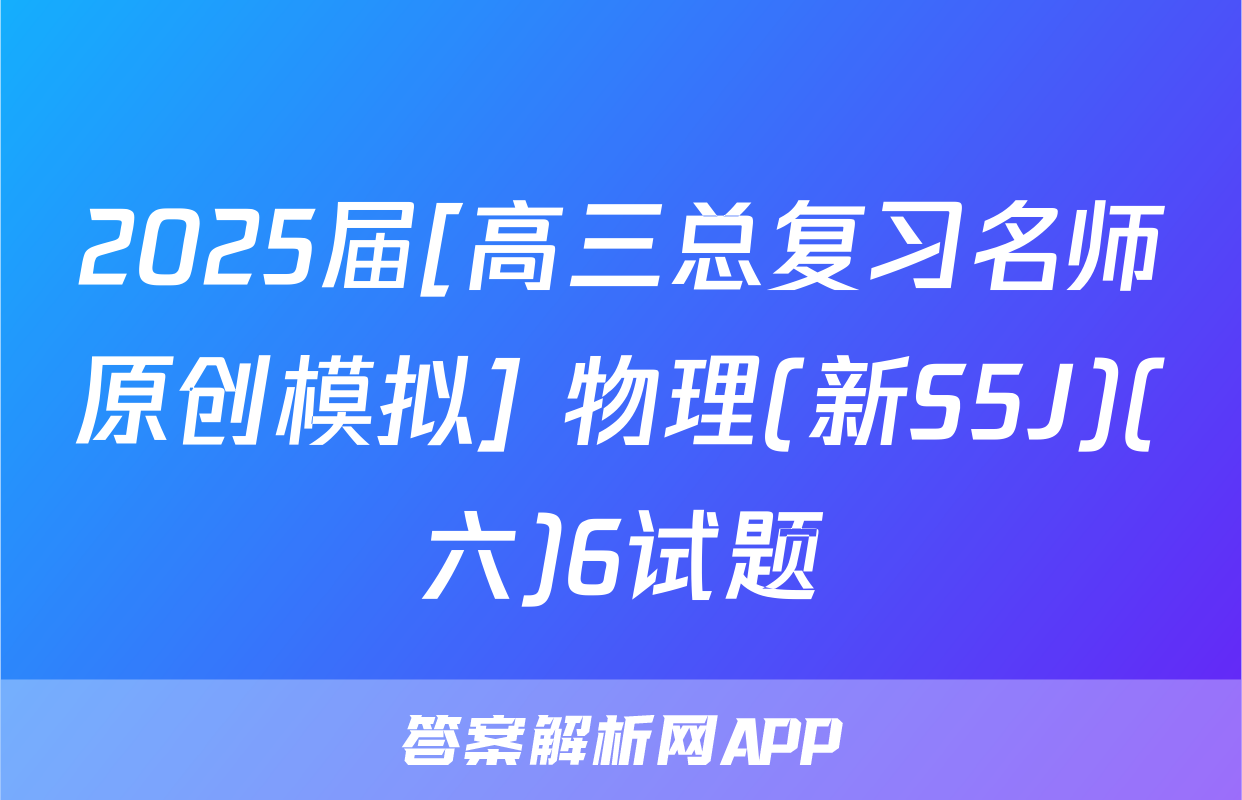 2025届[高三总复习名师原创模拟] 物理(新S5J)(六)6试题