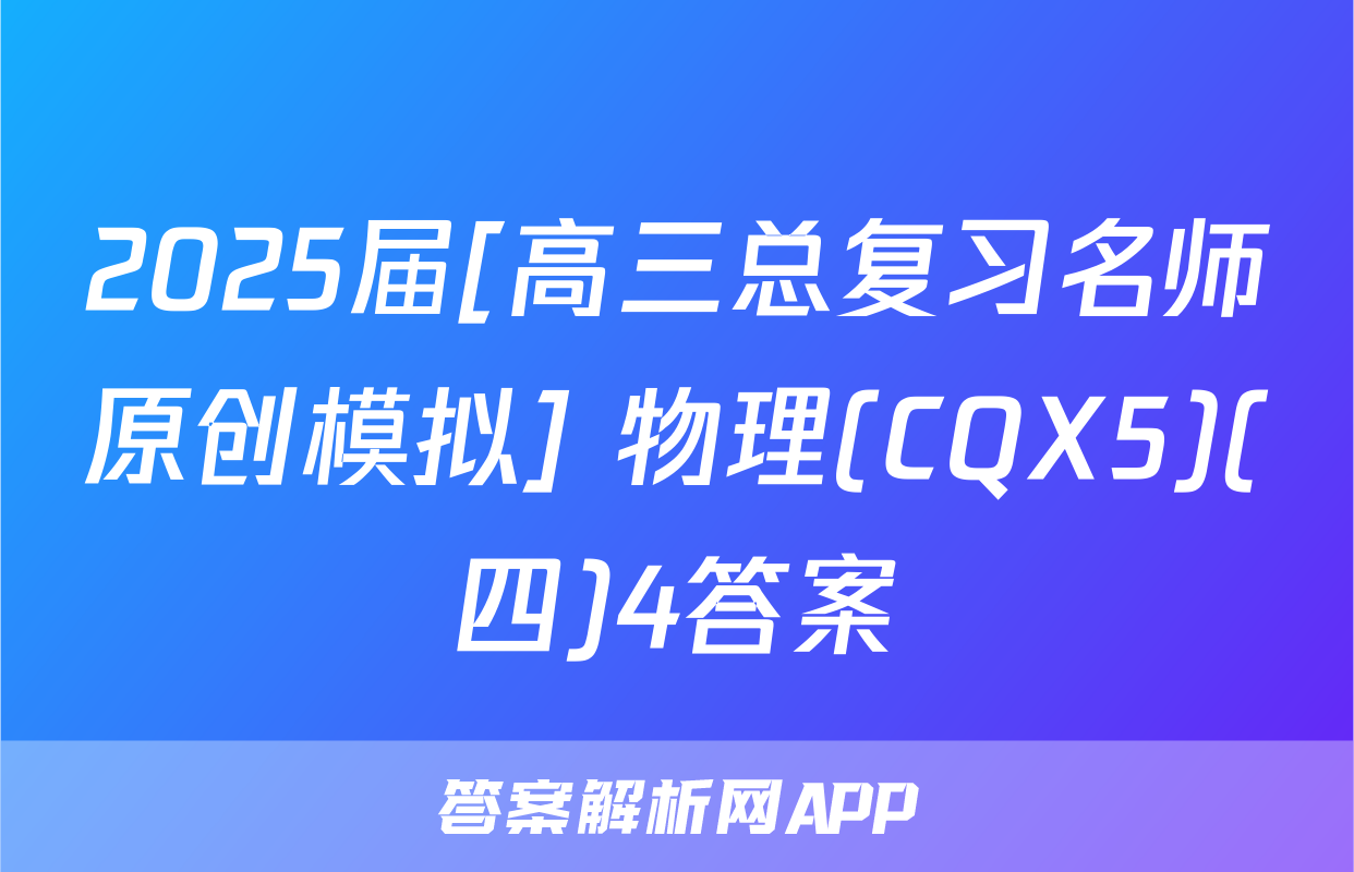 2025届[高三总复习名师原创模拟] 物理(CQX5)(四)4答案