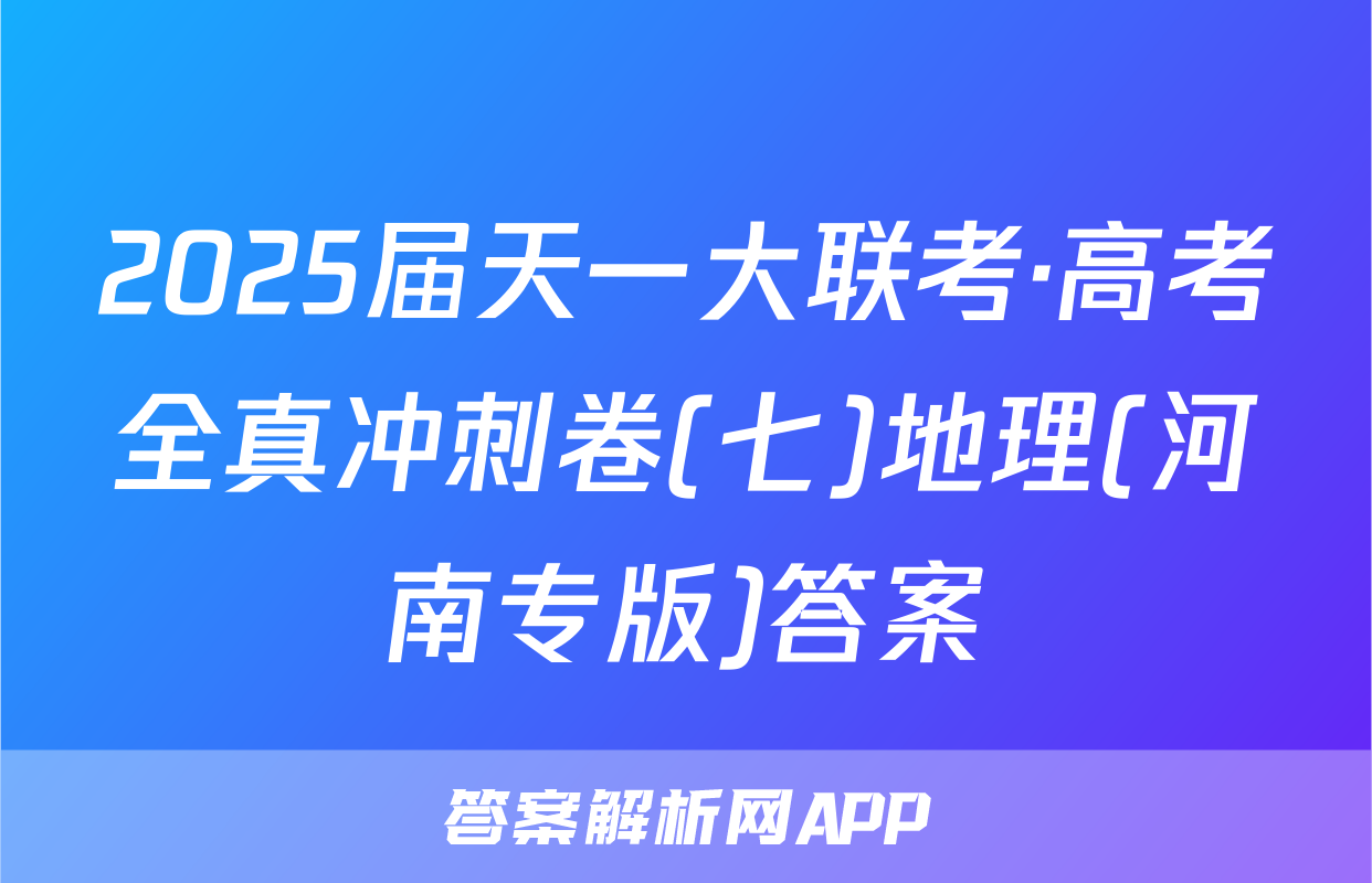 2025届天一大联考·高考全真冲刺卷(七)地理(河南专版)答案