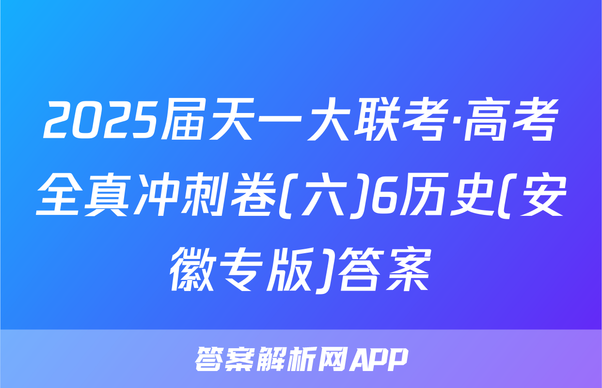 2025届天一大联考·高考全真冲刺卷(六)6历史(安徽专版)答案