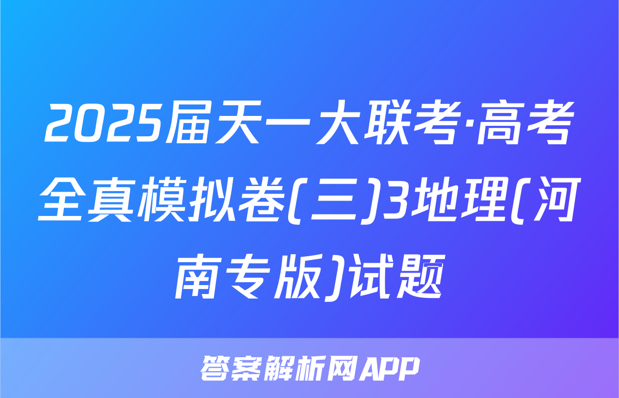 2025届天一大联考·高考全真模拟卷(三)3地理(河南专版)试题