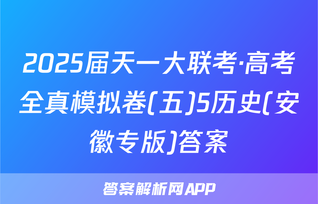 2025届天一大联考·高考全真模拟卷(五)5历史(安徽专版)答案