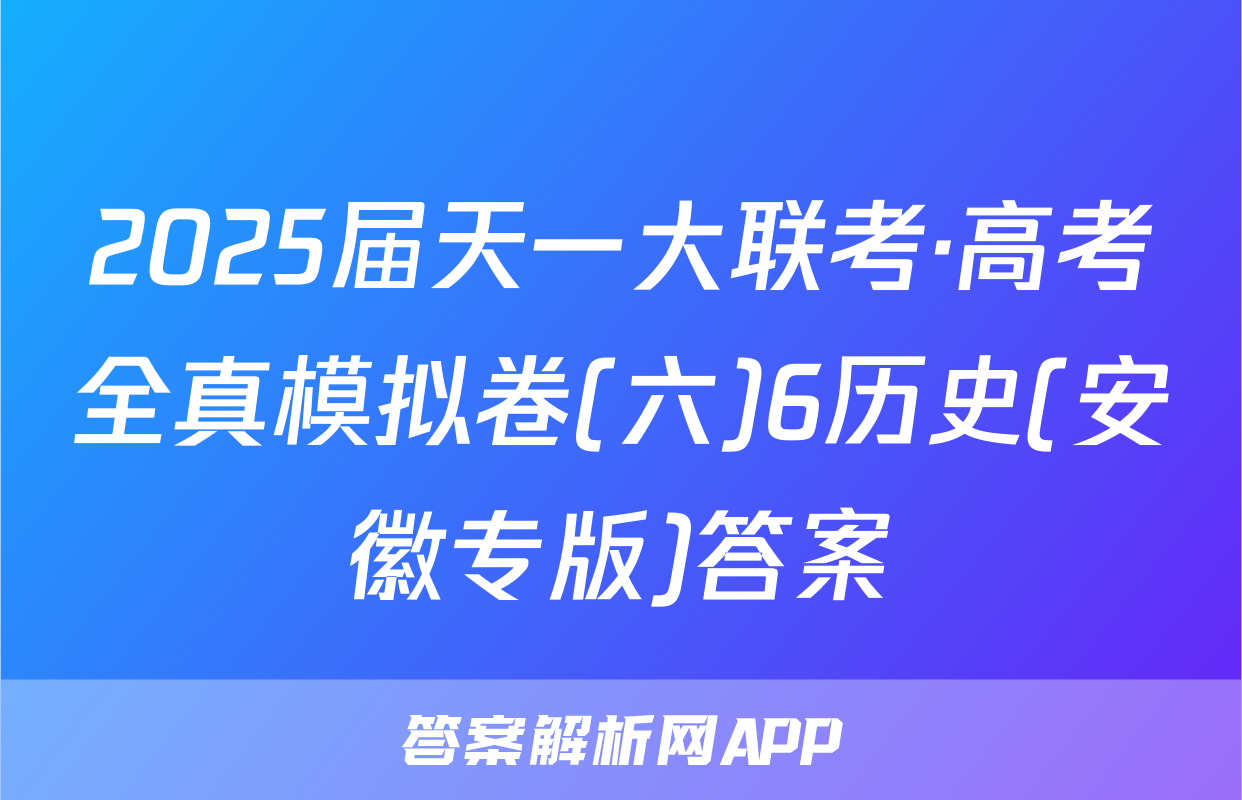2025届天一大联考·高考全真模拟卷(六)6历史(安徽专版)答案