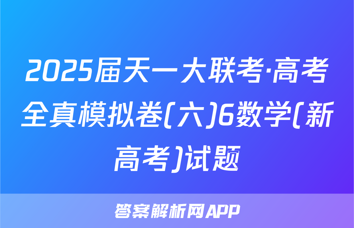 2025届天一大联考·高考全真模拟卷(六)6数学(新高考)试题