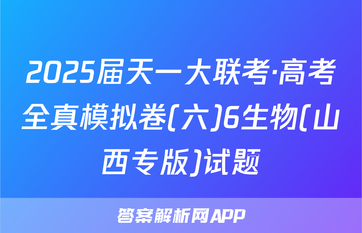 2025届天一大联考·高考全真模拟卷(六)6生物(山西专版)试题