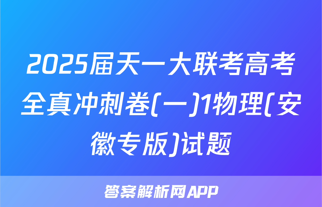2025届天一大联考高考全真冲刺卷(一)1物理(安徽专版)试题