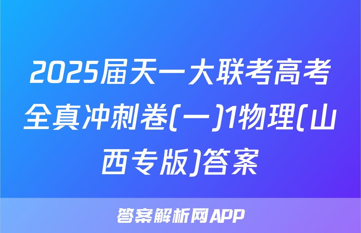 2025届天一大联考高考全真冲刺卷(一)1物理(山西专版)答案