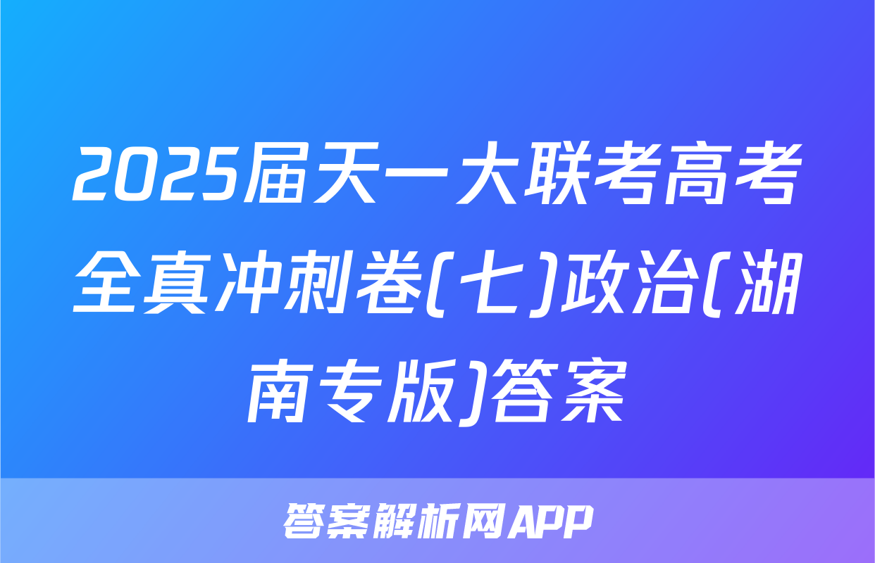 2025届天一大联考高考全真冲刺卷(七)政治(湖南专版)答案
