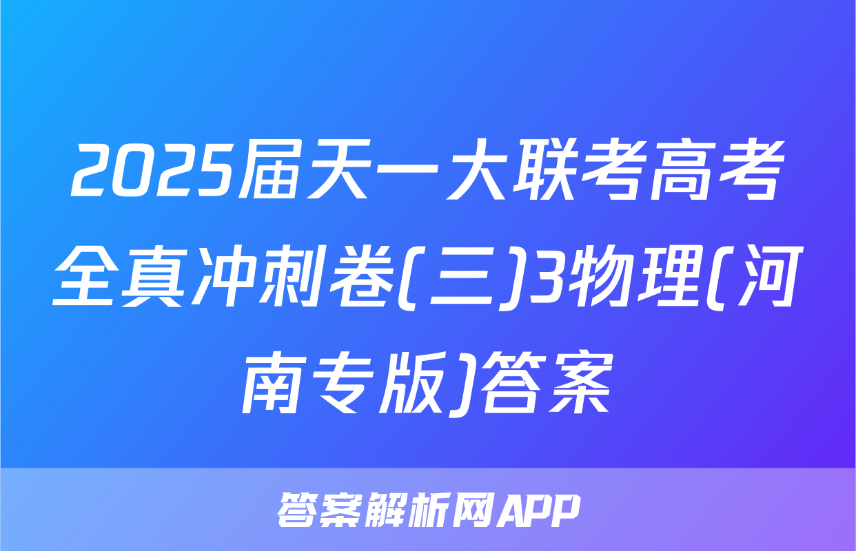 2025届天一大联考高考全真冲刺卷(三)3物理(河南专版)答案