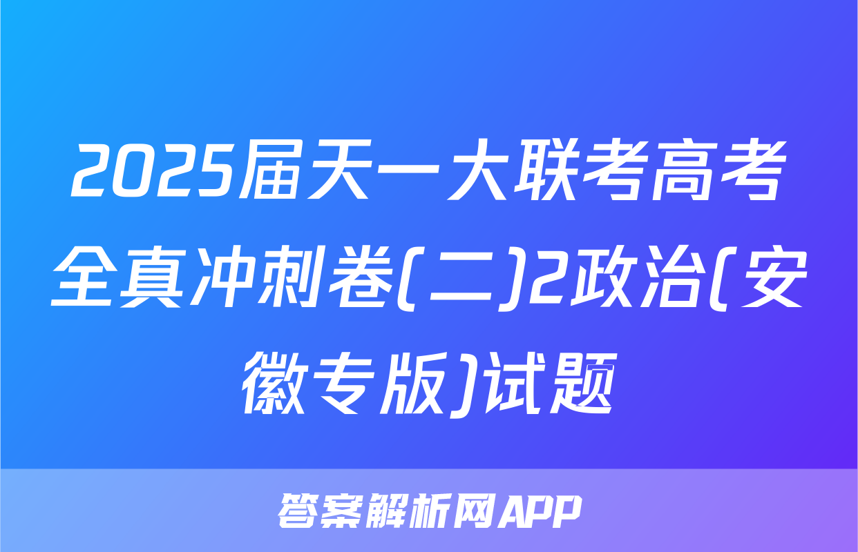 2025届天一大联考高考全真冲刺卷(二)2政治(安徽专版)试题