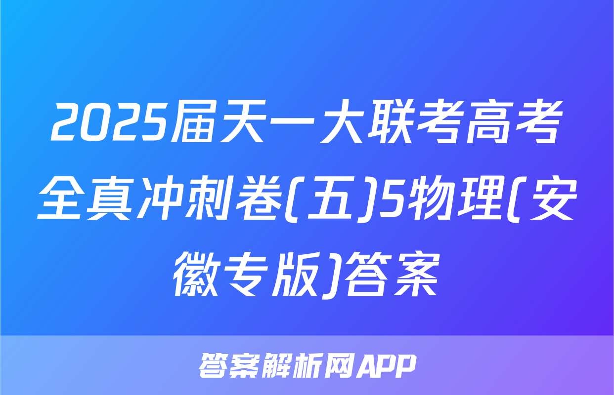 2025届天一大联考高考全真冲刺卷(五)5物理(安徽专版)答案