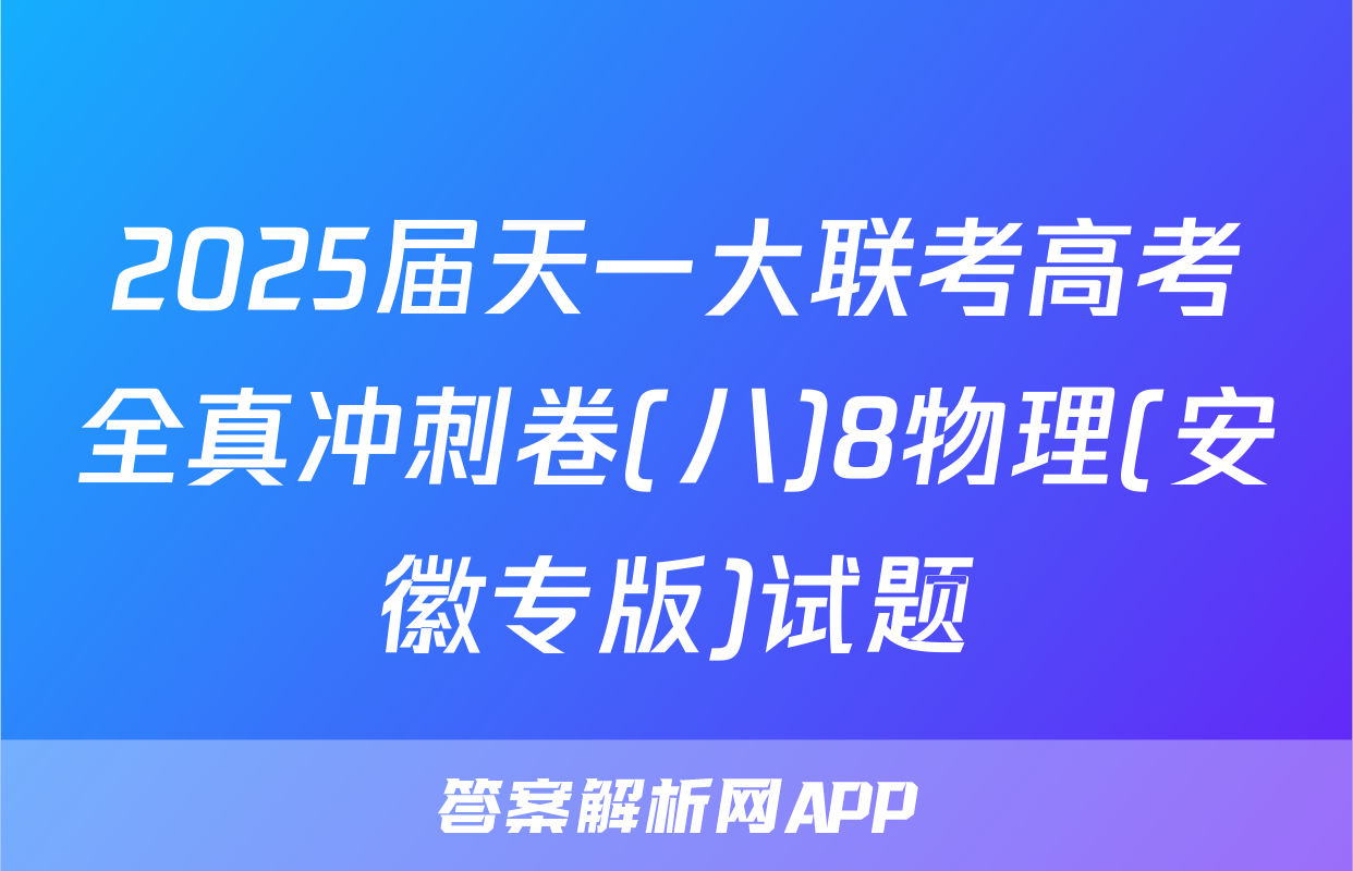 2025届天一大联考高考全真冲刺卷(八)8物理(安徽专版)试题
