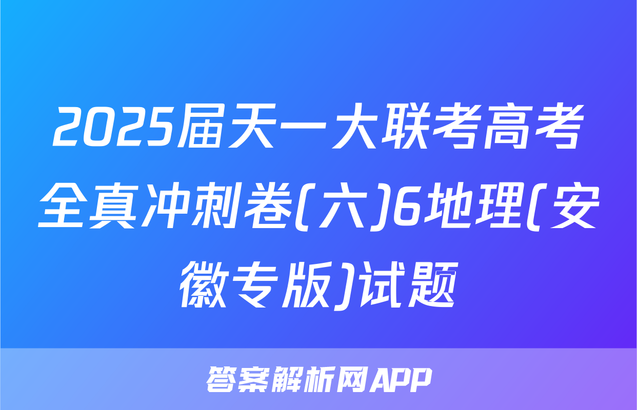 2025届天一大联考高考全真冲刺卷(六)6地理(安徽专版)试题