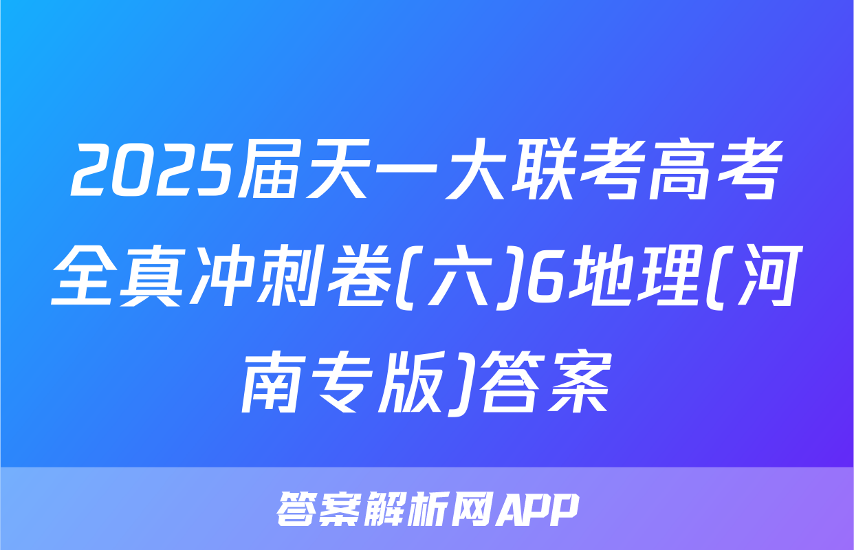 2025届天一大联考高考全真冲刺卷(六)6地理(河南专版)答案