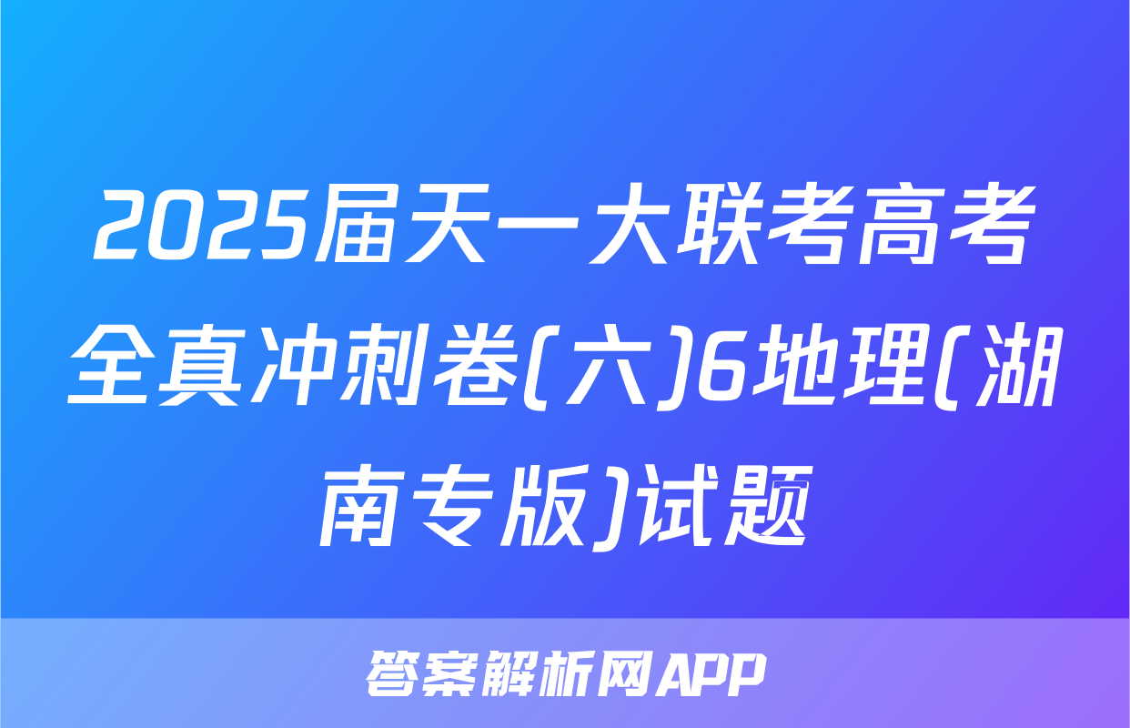 2025届天一大联考高考全真冲刺卷(六)6地理(湖南专版)试题