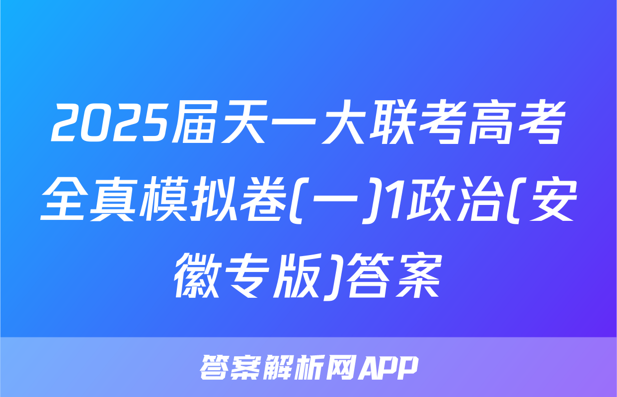 2025届天一大联考高考全真模拟卷(一)1政治(安徽专版)答案