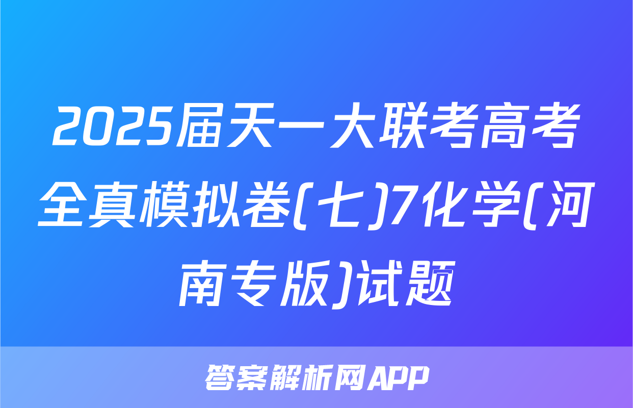 2025届天一大联考高考全真模拟卷(七)7化学(河南专版)试题