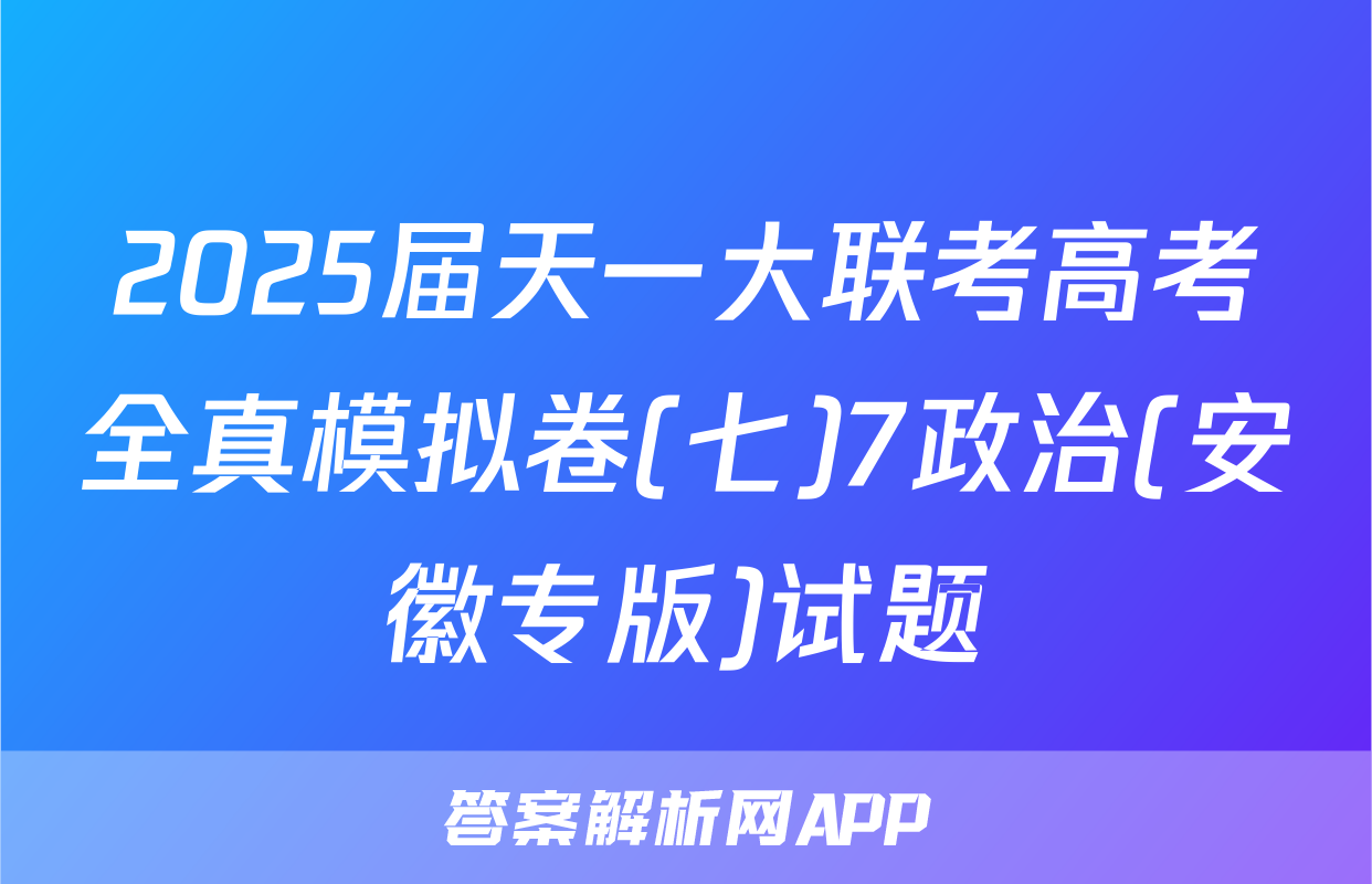 2025届天一大联考高考全真模拟卷(七)7政治(安徽专版)试题