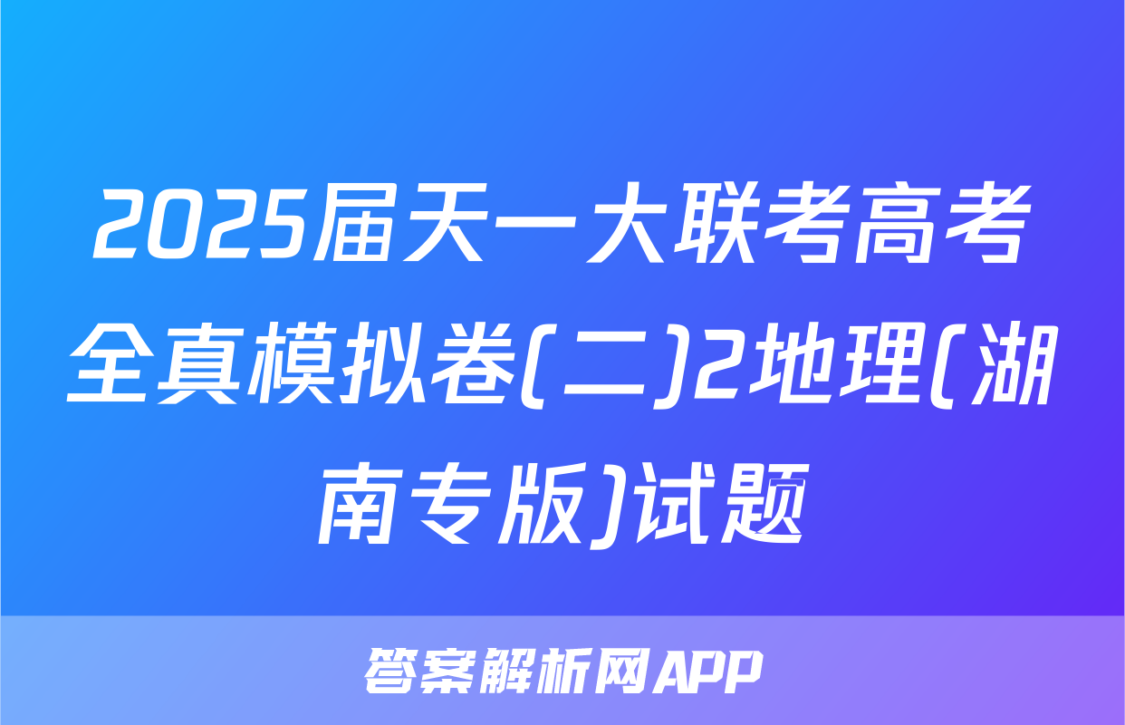 2025届天一大联考高考全真模拟卷(二)2地理(湖南专版)试题