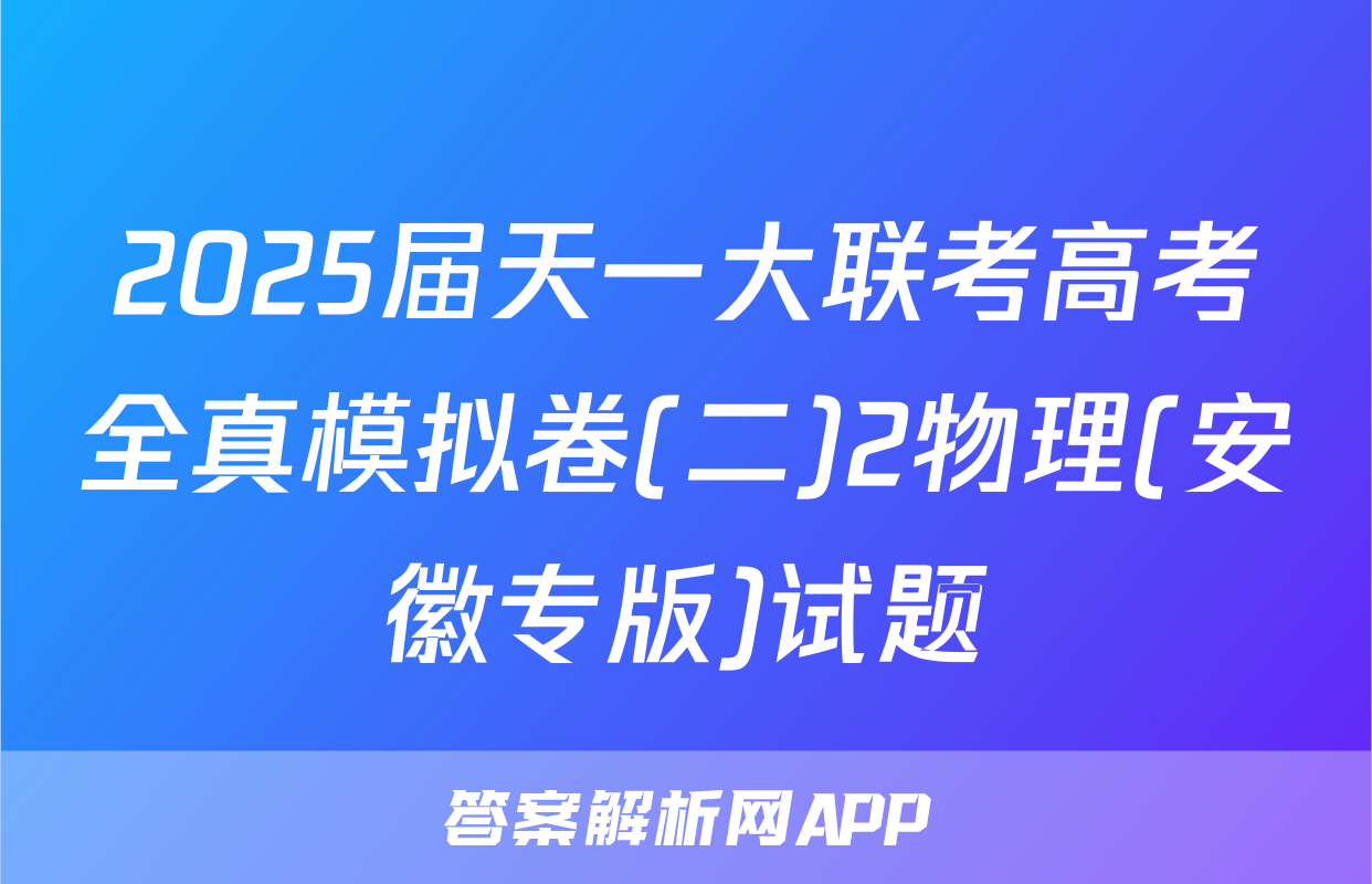 2025届天一大联考高考全真模拟卷(二)2物理(安徽专版)试题