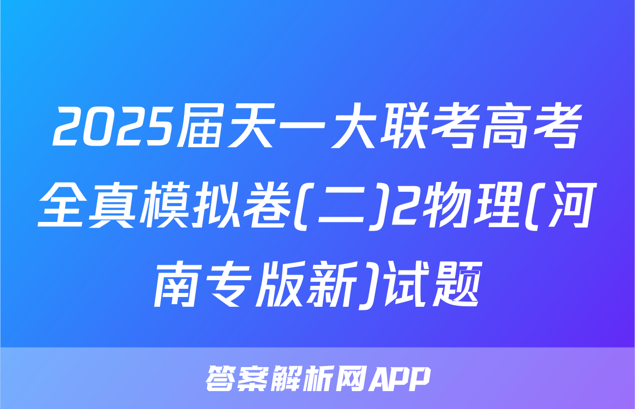 2025届天一大联考高考全真模拟卷(二)2物理(河南专版新)试题