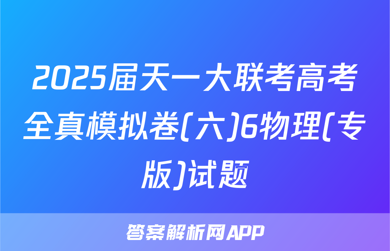 2025届天一大联考高考全真模拟卷(六)6物理(专版)试题