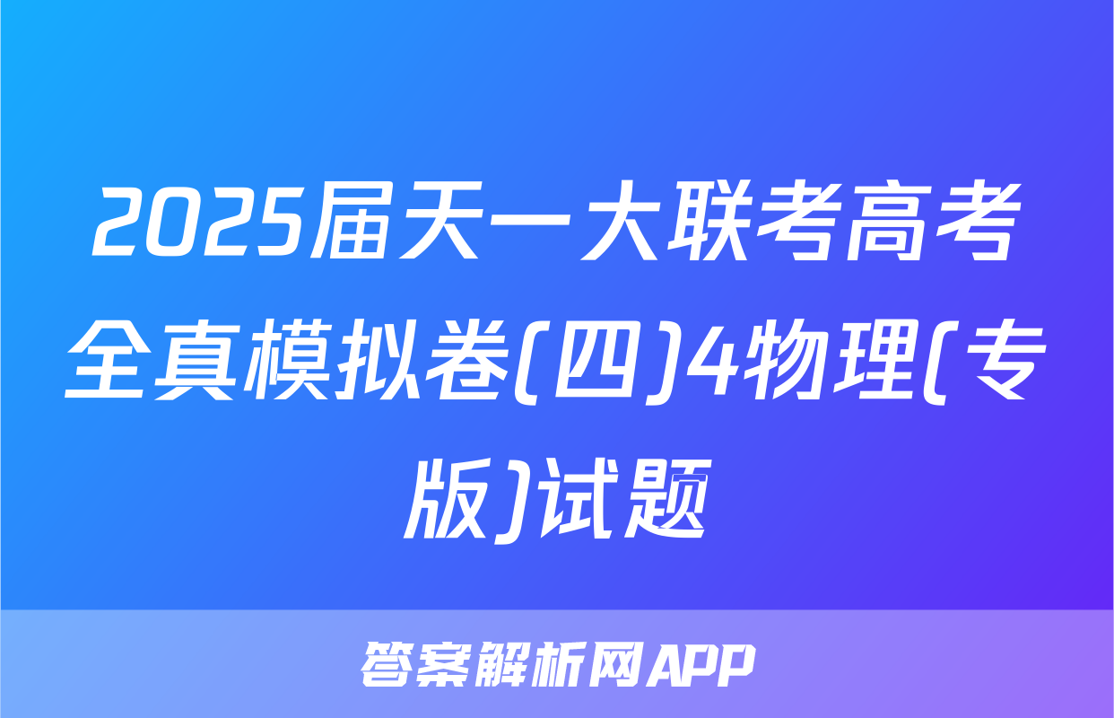 2025届天一大联考高考全真模拟卷(四)4物理(专版)试题