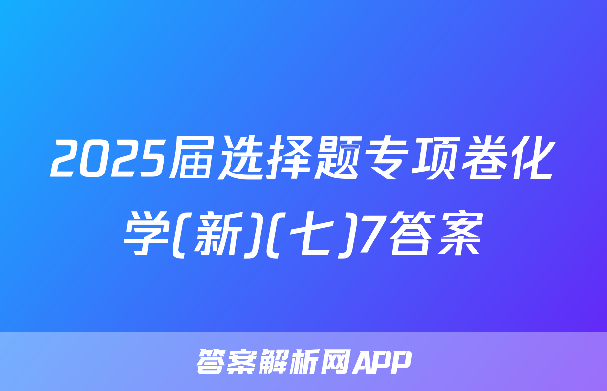 2025届选择题专项卷化学(新)(七)7答案