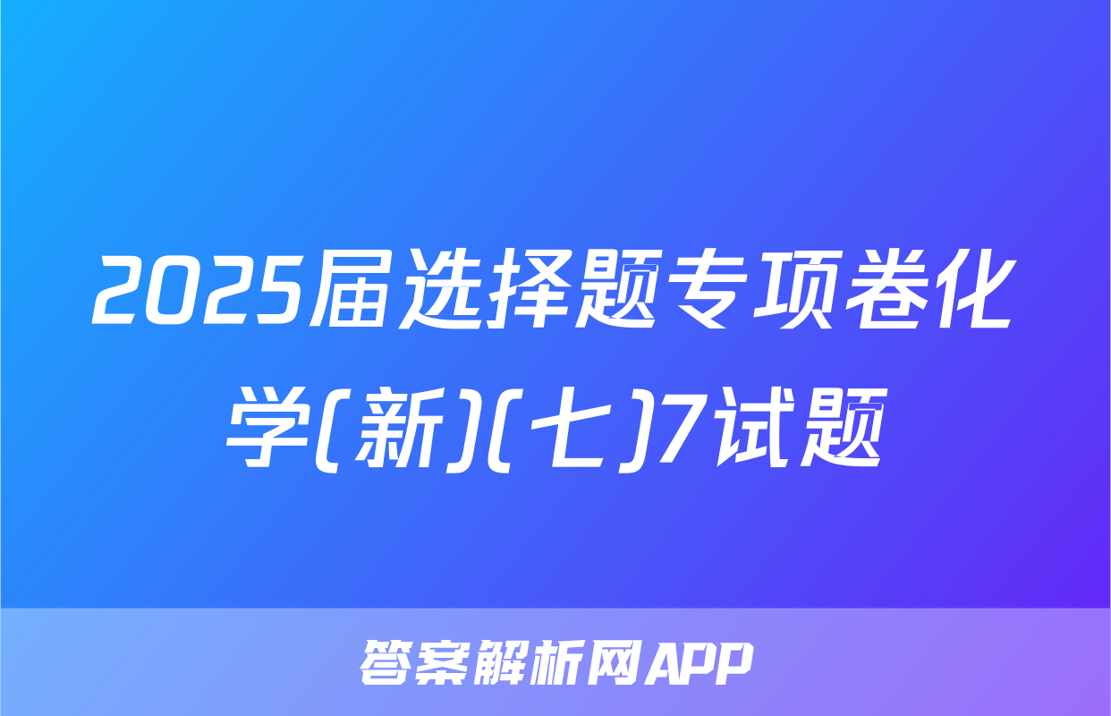 2025届选择题专项卷化学(新)(七)7试题