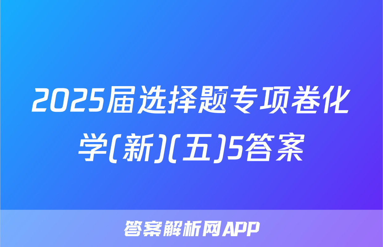 2025届选择题专项卷化学(新)(五)5答案