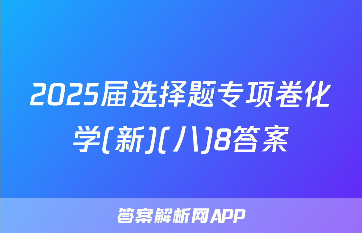 2025届选择题专项卷化学(新)(八)8答案