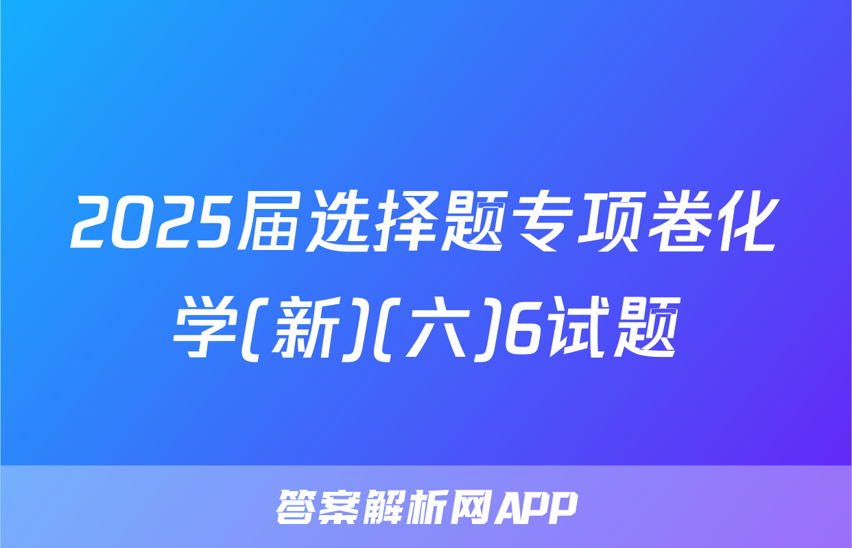 2025届选择题专项卷化学(新)(六)6试题
