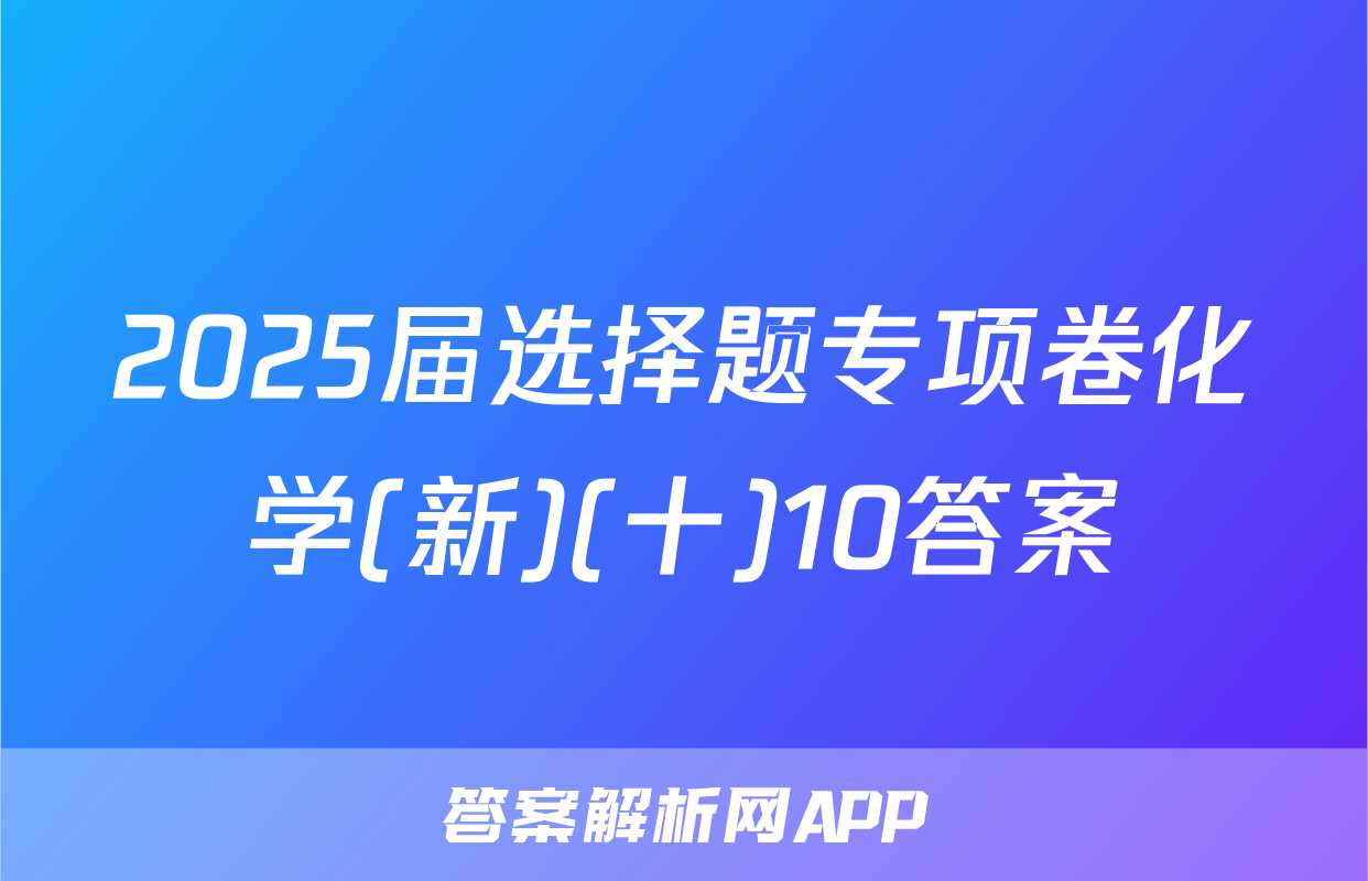 2025届选择题专项卷化学(新)(十)10答案