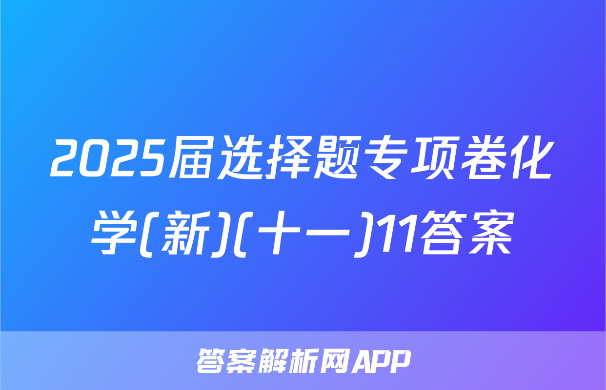 2025届选择题专项卷化学(新)(十一)11答案