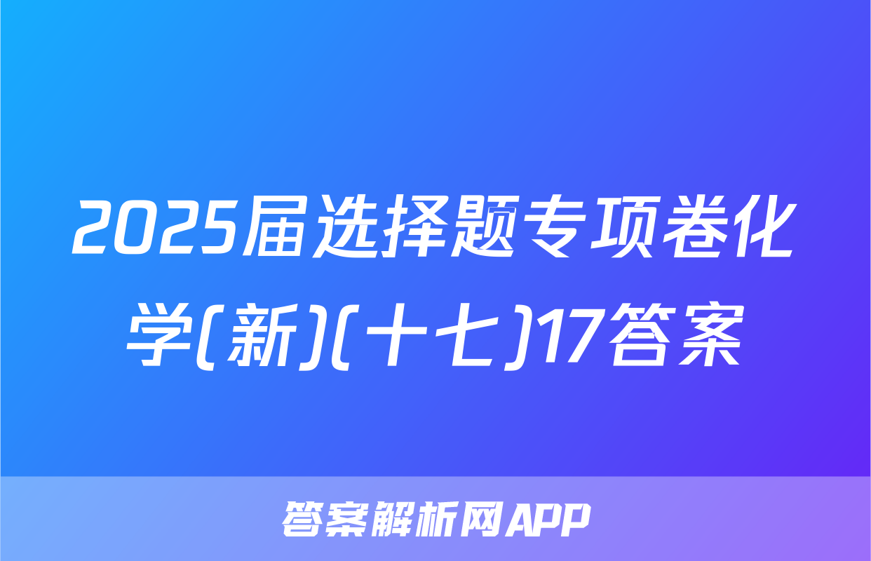 2025届选择题专项卷化学(新)(十七)17答案