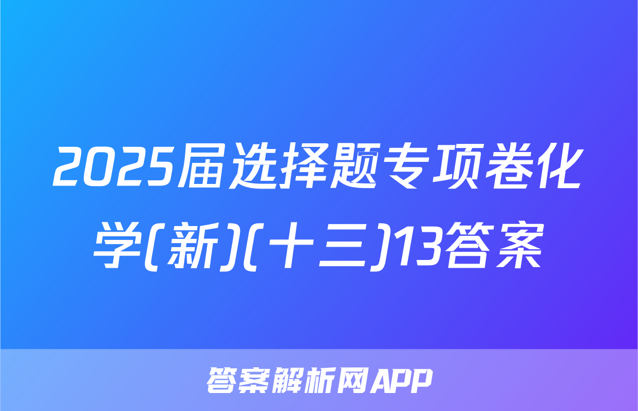 2025届选择题专项卷化学(新)(十三)13答案