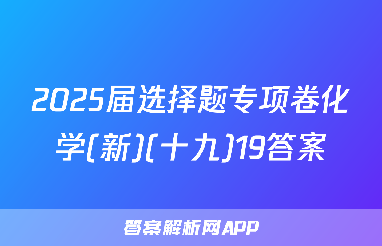 2025届选择题专项卷化学(新)(十九)19答案