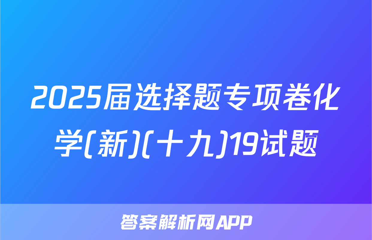 2025届选择题专项卷化学(新)(十九)19试题