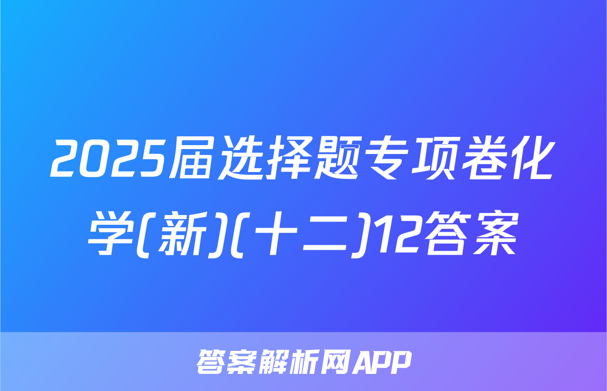 2025届选择题专项卷化学(新)(十二)12答案