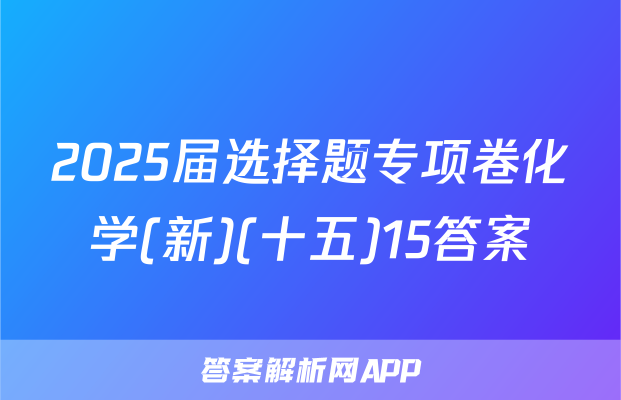 2025届选择题专项卷化学(新)(十五)15答案