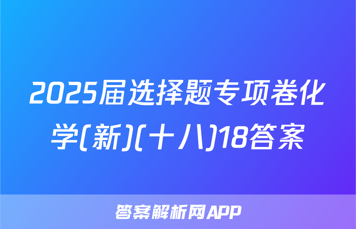 2025届选择题专项卷化学(新)(十八)18答案